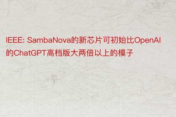 IEEE: SambaNova的新芯片可初始比OpenAI的ChatGPT高档版大两倍以上的模子