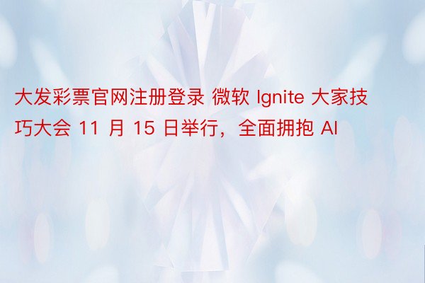 大发彩票官网注册登录 微软 Ignite 大家技巧大会 11 月 15 日举行，全面拥抱 AI