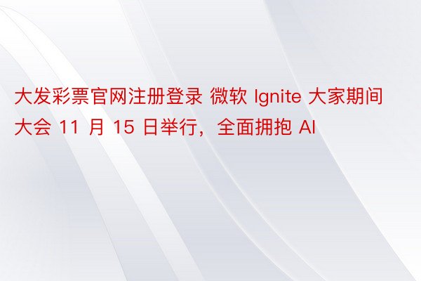 大发彩票官网注册登录 微软 Ignite 大家期间大会 11 月 15 日举行，全面拥抱 AI