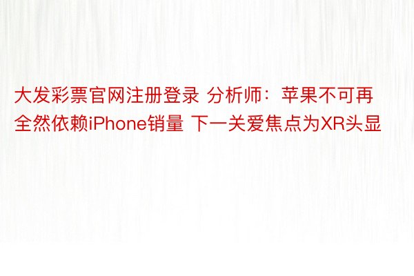 大发彩票官网注册登录 分析师：苹果不可再全然依赖iPhone销量 下一关爱焦点为XR头显